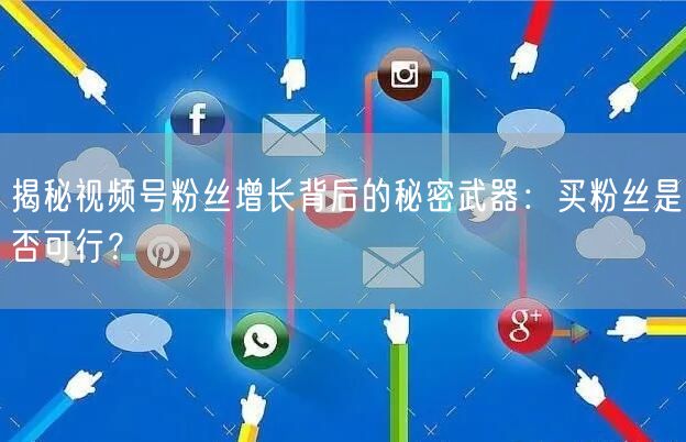 揭秘视频号粉丝增长背后的秘密武器：买粉丝是否可行？