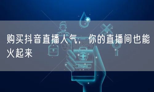 购买抖音直播人气，你的直播间也能火起来