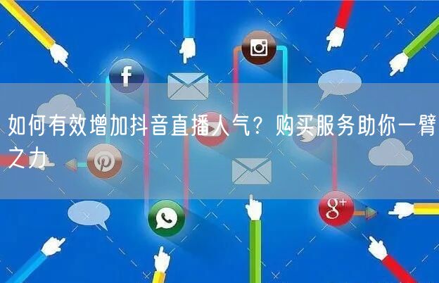 如何有效增加抖音直播人气？购买服务助你一臂之力