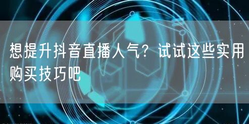 想提升抖音直播人气？试试这些实用购买技巧吧