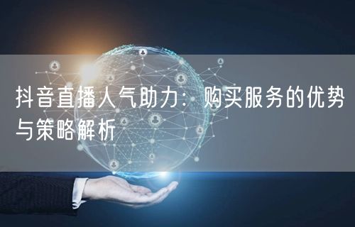 抖音直播人气助力：购买服务的优势与策略解析