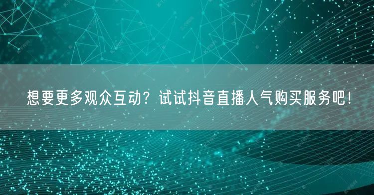 想要更多观众互动？试试抖音直播人气购买服务吧！