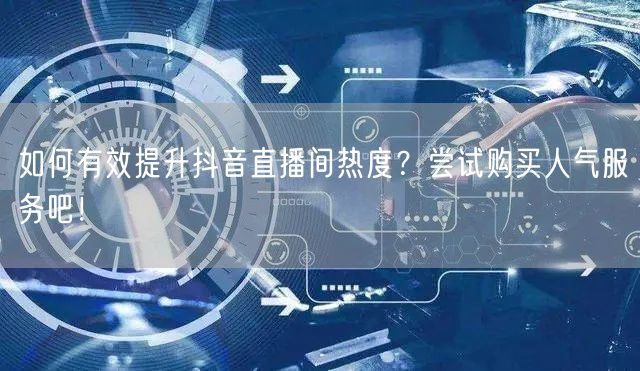 如何有效提升抖音直播间热度？尝试购买人气服务吧！