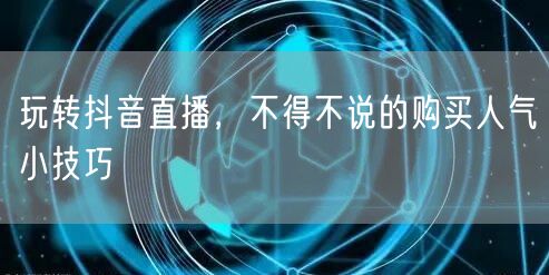 玩转抖音直播，不得不说的购买人气小技巧