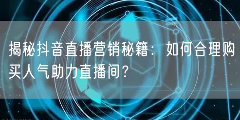 揭秘抖音直播营销秘籍：如何合理购买人气助力直播间？