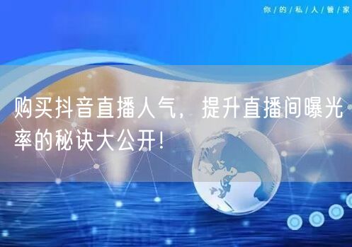 购买抖音直播人气，提升直播间曝光率的秘诀大公开！
