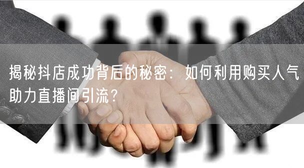 揭秘抖店成功背后的秘密：如何利用购买人气助力直播间引流？