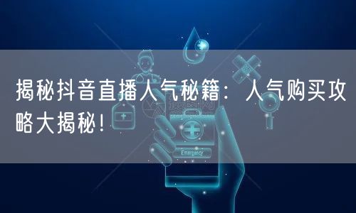 揭秘抖音直播人气秘籍：人气购买攻略大揭秘！