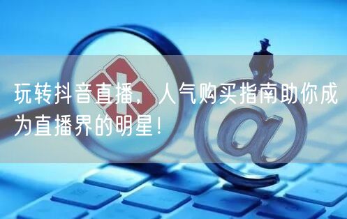 玩转抖音直播，人气购买指南助你成为直播界的明星！