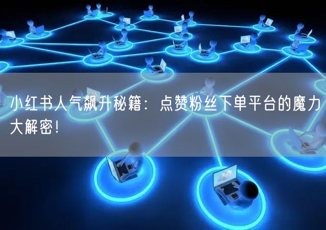 小红书人气飙升秘籍：点赞粉丝下单平台的魔力大解密！
