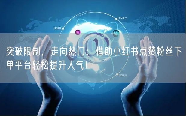 突破限制，走向热门：借助小红书点赞粉丝下单平台轻松提升人气！
