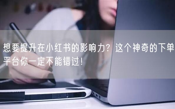想要提升在小红书的影响力？这个神奇的下单平台你一定不能错过！