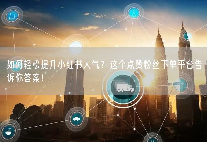 如何轻松提升小红书人气？这个点赞粉丝下单平台告诉你答案！