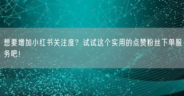想要增加小红书关注度？试试这个实用的点赞粉丝下单服务吧！