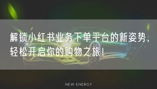 解锁小红书业务下单平台的新姿势，轻松开启你的购物之旅！