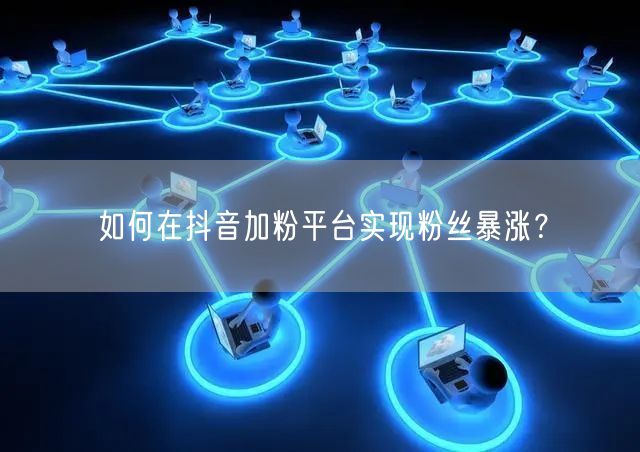 如何在抖音加粉平台实现粉丝暴涨？