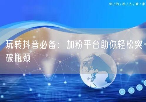 玩转抖音必备：加粉平台助你轻松突破瓶颈