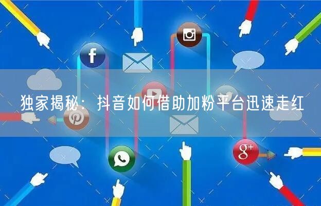 独家揭秘：抖音如何借助加粉平台迅速走红