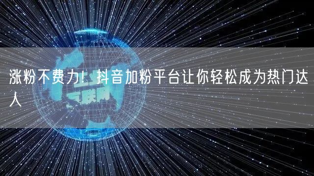 涨粉不费力！抖音加粉平台让你轻松成为热门达人