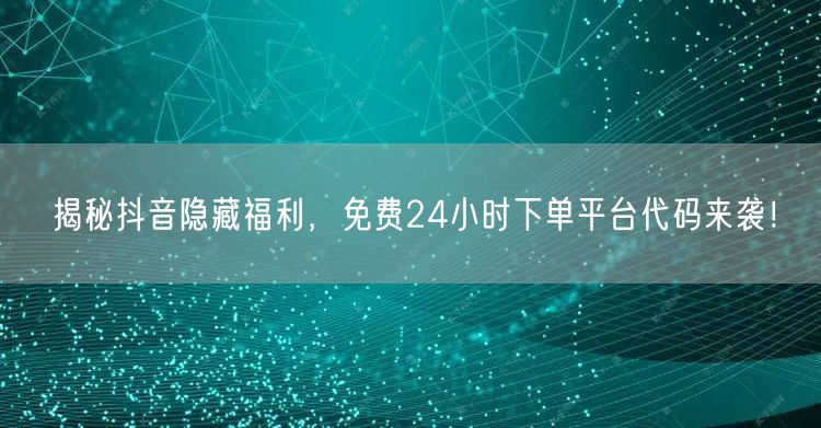 揭秘抖音隐藏福利，免费24小时下单平台代码来袭！