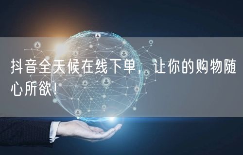 抖音全天候在线下单，让你的购物随心所欲！