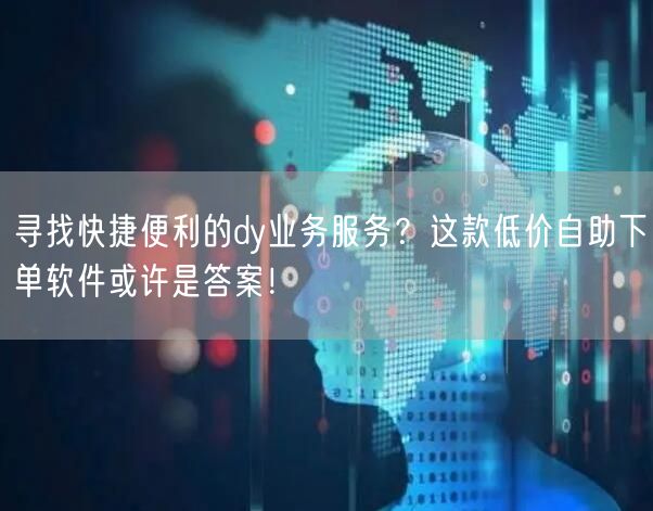 寻找快捷便利的dy业务服务？这款低价自助下单软件或许是答案！