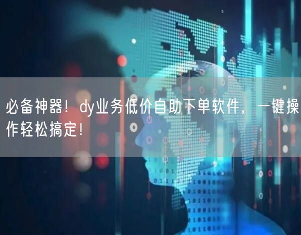 必备神器！dy业务低价自助下单软件，一键操作轻松搞定！