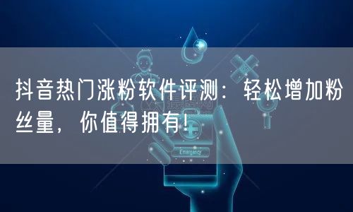 抖音热门涨粉软件评测：轻松增加粉丝量，你值得拥有！