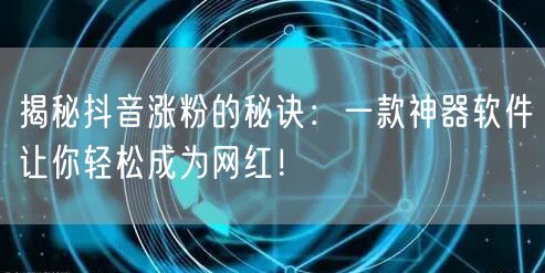 揭秘抖音涨粉的秘诀：一款神器软件让你轻松成为网红！