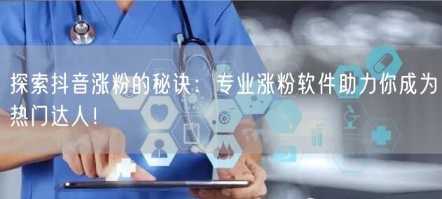 探索抖音涨粉的秘诀：专业涨粉软件助力你成为热门达人！