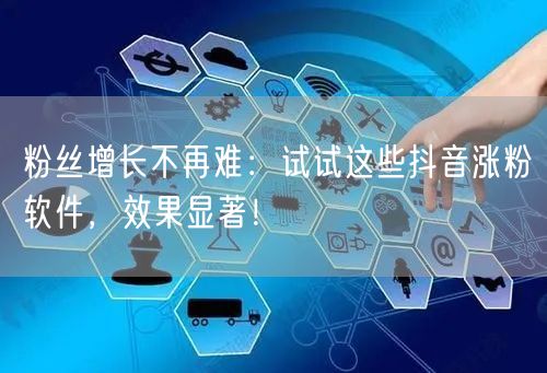 粉丝增长不再难：试试这些抖音涨粉软件，效果显著！