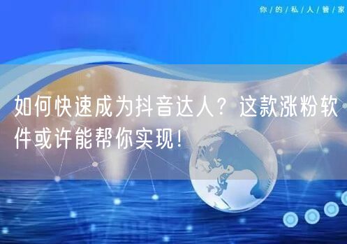 如何快速成为抖音达人？这款涨粉软件或许能帮你实现！