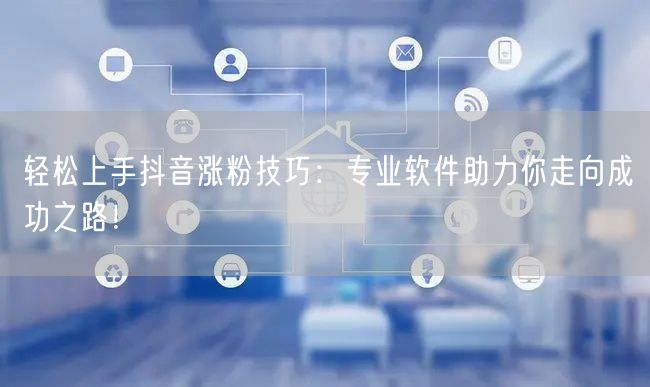 轻松上手抖音涨粉技巧：专业软件助力你走向成功之路！