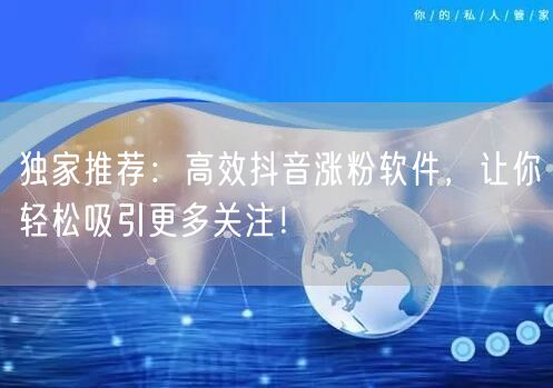 独家推荐：高效抖音涨粉软件，让你轻松吸引更多关注！