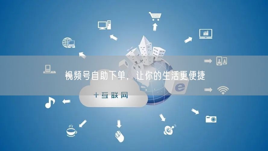 视频号自助下单，让你的生活更便捷