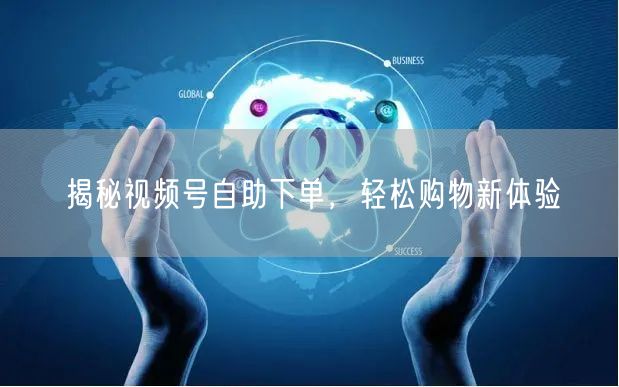 揭秘视频号自助下单，轻松购物新体验