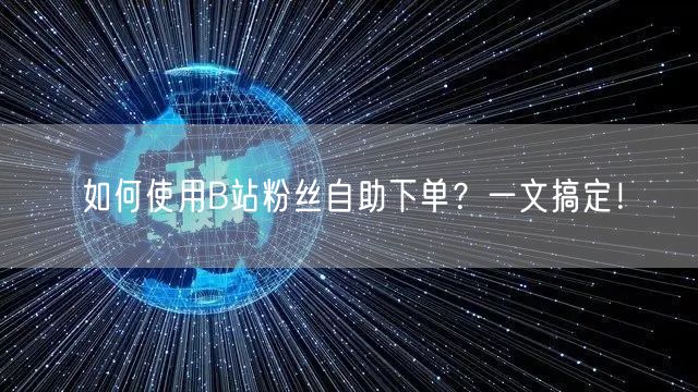 如何使用B站粉丝自助下单？一文搞定！