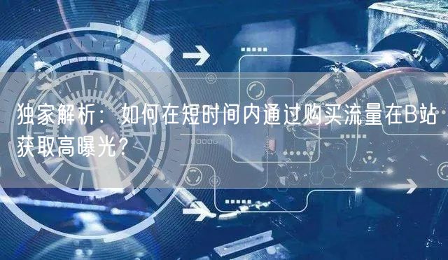 独家解析：如何在短时间内通过购买流量在B站获取高曝光？