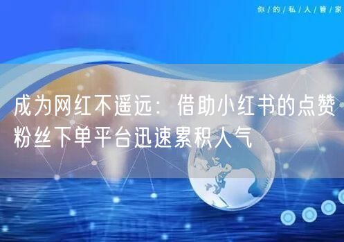 成为网红不遥远：借助小红书的点赞粉丝下单平台迅速累积人气