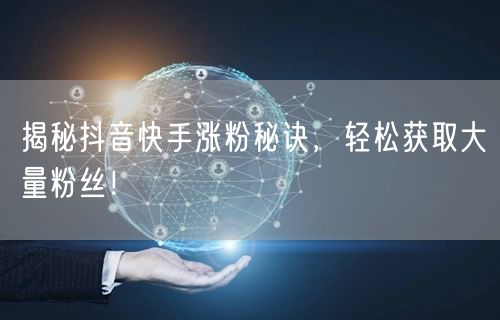 揭秘抖音快手涨粉秘诀，轻松获取大量粉丝！