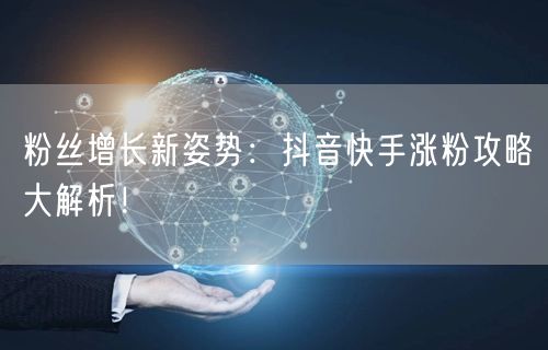 粉丝增长新姿势：抖音快手涨粉攻略大解析！