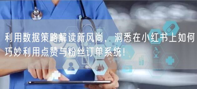 利用数据策略解读新风尚，洞悉在小红书上如何巧妙利用点赞与粉丝订单系统！