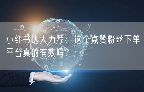 小红书达人力荐：这个点赞粉丝下单平台真的有效吗？