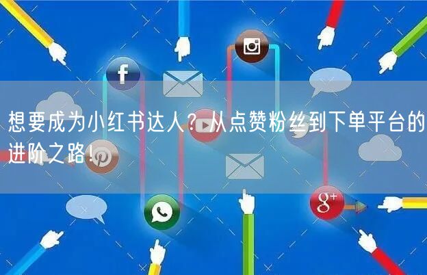 想要成为小红书达人？从点赞粉丝到下单平台的进阶之路！