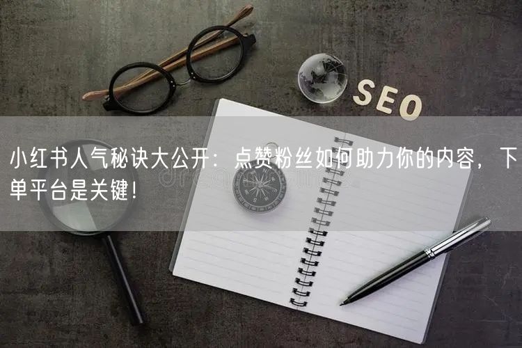 小红书人气秘诀大公开：点赞粉丝如何助力你的内容，下单平台是关键！