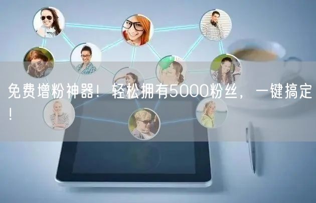 免费增粉神器！轻松拥有5000粉丝，一键搞定！