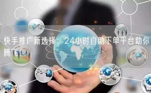 快手推广新选择：24小时自助下单平台助你腾飞！