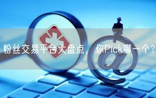 粉丝交易平台大盘点，你Pick哪一个？