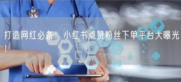 打造网红必备：小红书点赞粉丝下单平台大曝光！