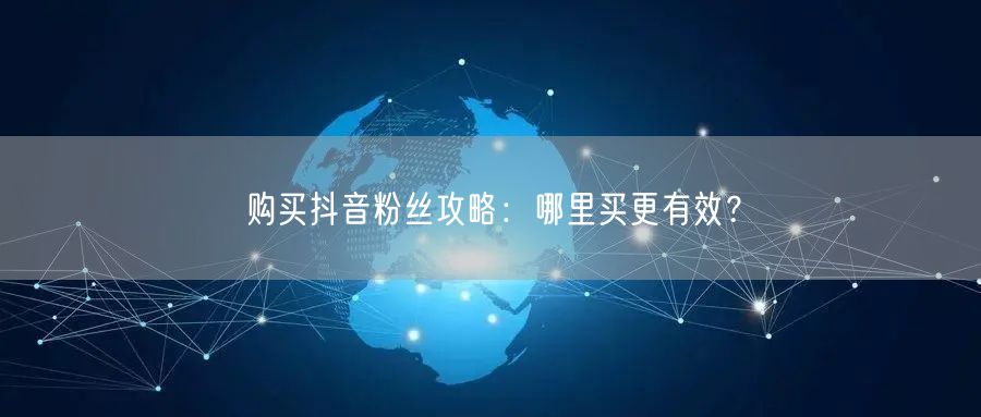 购买抖音粉丝攻略：哪里买更有效？